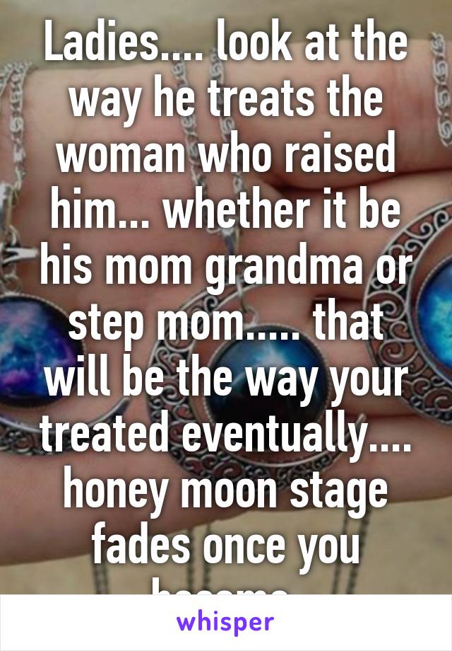 Ladies.... look at the way he treats the woman who raised him... whether it be his mom grandma or step mom..... that will be the way your treated eventually.... honey moon stage fades once you become 