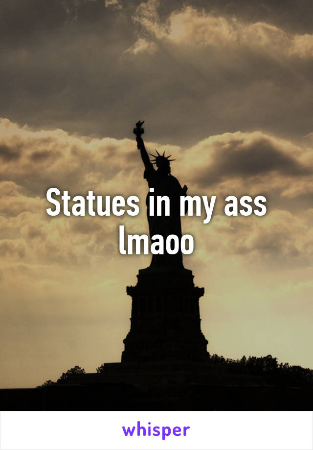 Statues in my ass lmaoo