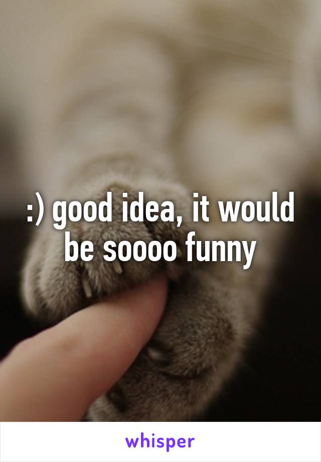 :) good idea, it would be soooo funny