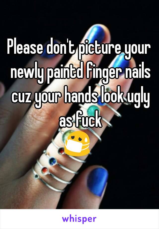 Please don't picture your newly paintd finger nails cuz your hands look ugly as fuck 😷😵 