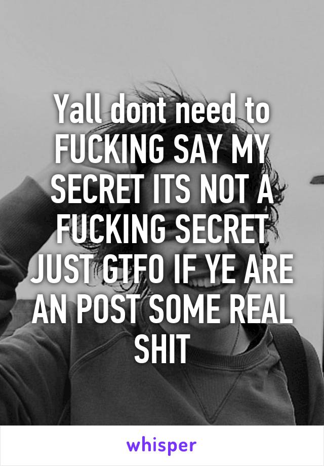 Yall dont need to FUCKING SAY MY SECRET ITS NOT A FUCKING SECRET JUST GTFO IF YE ARE AN POST SOME REAL SHIT