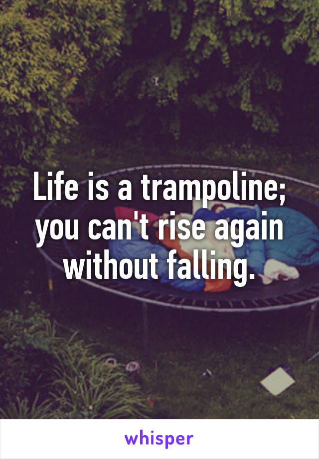 Life is a trampoline; you can't rise again without falling.