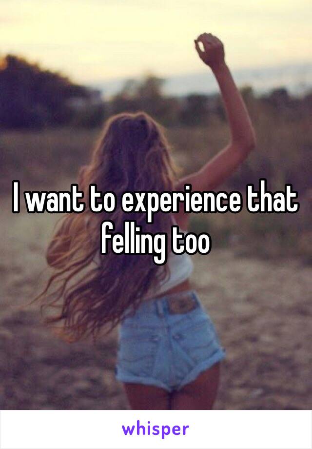 I want to experience that felling too 