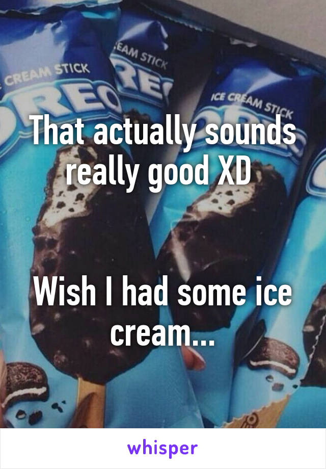 That actually sounds really good XD 


Wish I had some ice cream...