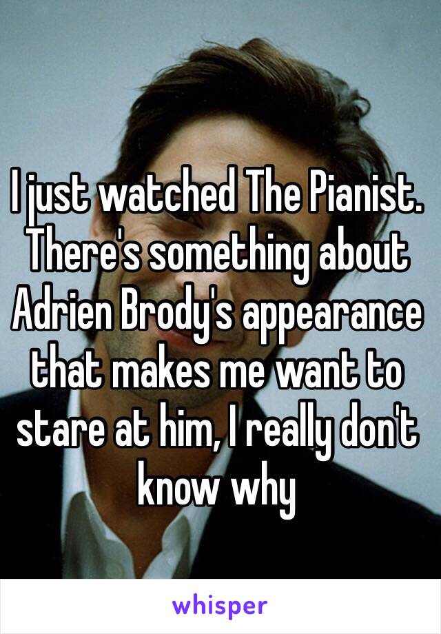 I just watched The Pianist. There's something about Adrien Brody's appearance that makes me want to stare at him, I really don't know why