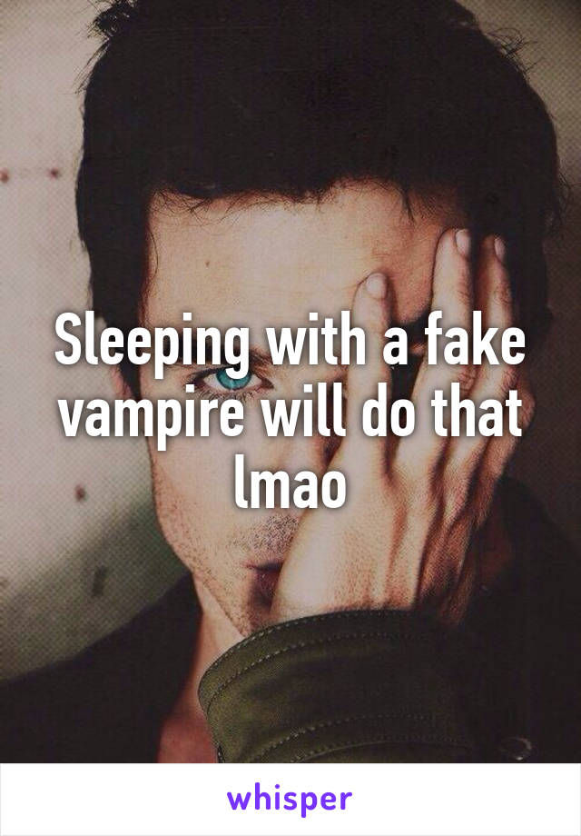 Sleeping with a fake vampire will do that lmao