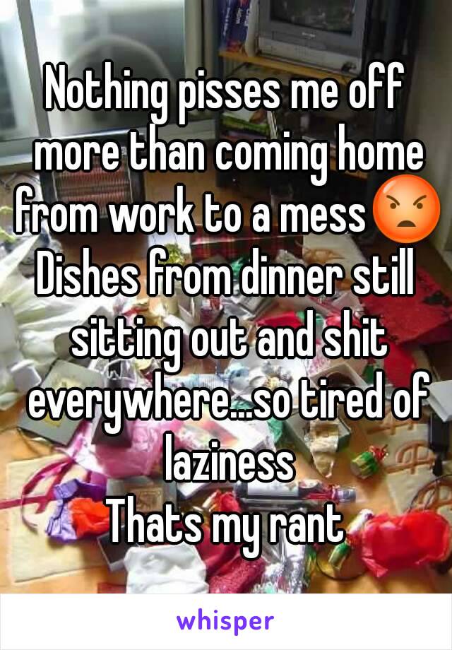 Nothing pisses me off more than coming home from work to a mess😡
Dishes from dinner still sitting out and shit everywhere...so tired of laziness
Thats my rant