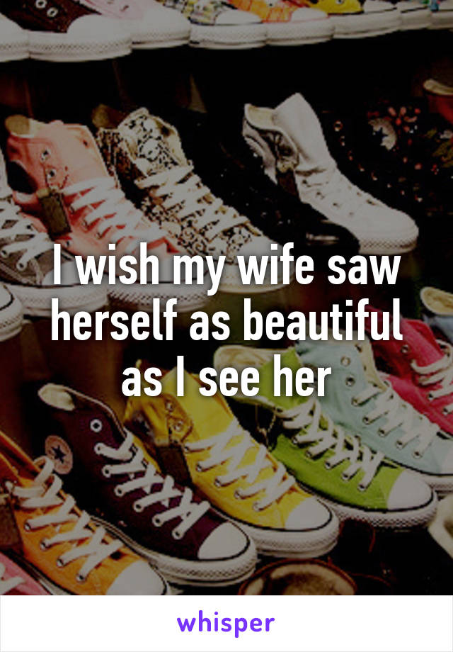 I wish my wife saw herself as beautiful as I see her