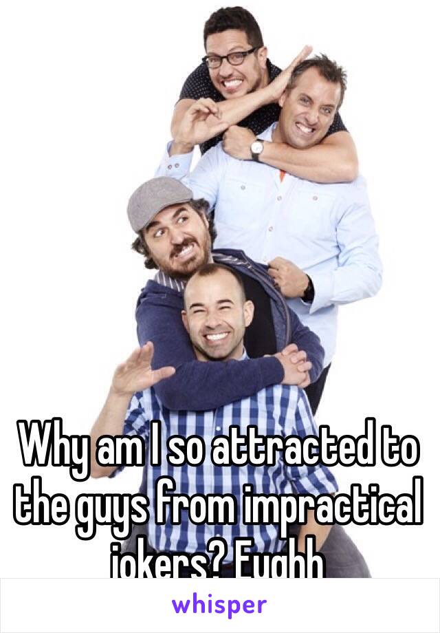 Why am I so attracted to the guys from impractical jokers? Eughh