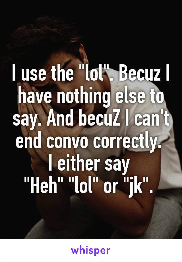 I use the "lol". Becuz I have nothing else to say. And becuZ I can't end convo correctly.  I either say 
"Heh" "lol" or "jk". 