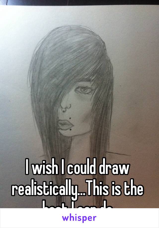 I wish I could draw realistically...This is the best I can do