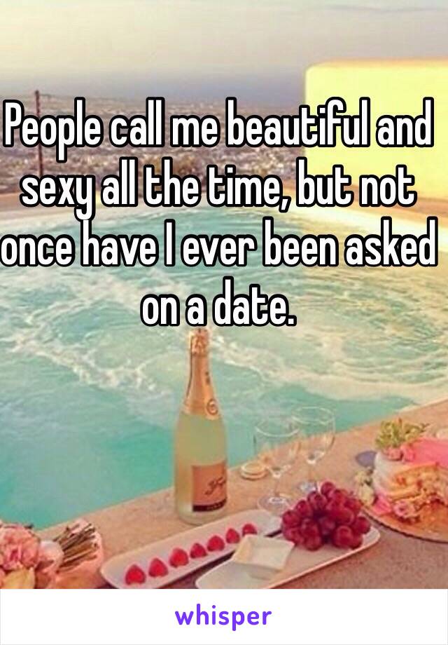 People call me beautiful and sexy all the time, but not once have I ever been asked on a date.