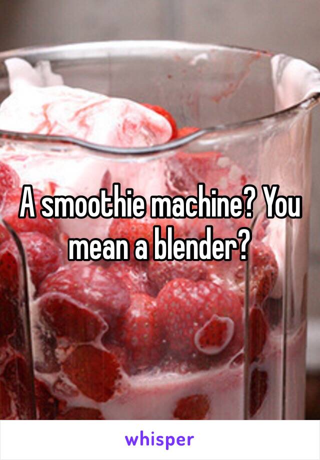 A smoothie machine? You mean a blender? 