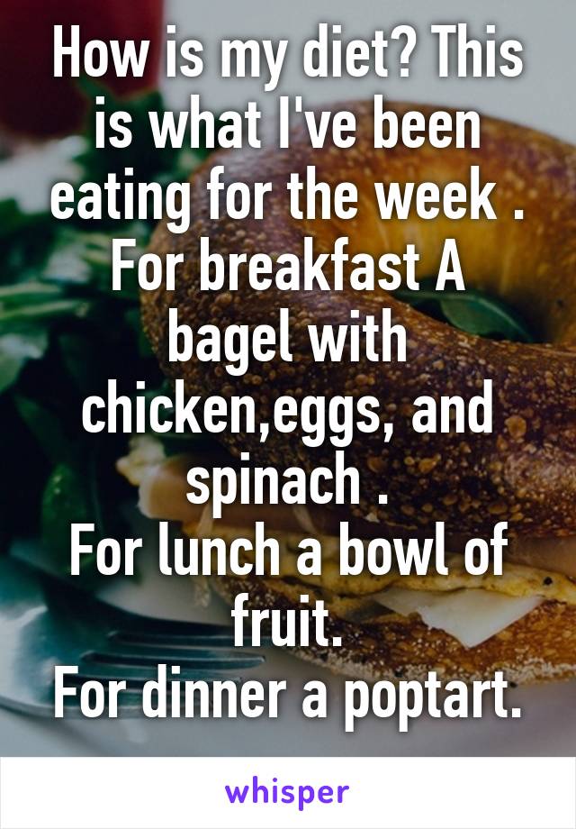 How is my diet? This is what I've been eating for the week .
For breakfast A bagel with chicken,eggs, and spinach .
For lunch a bowl of fruit.
For dinner a poptart.
