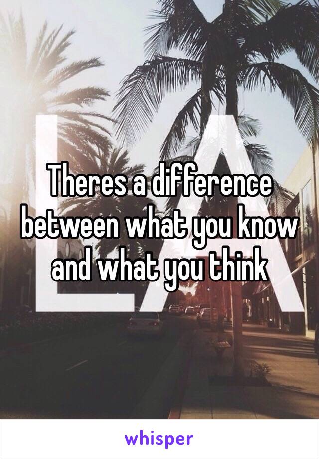 Theres a difference between what you know and what you think 