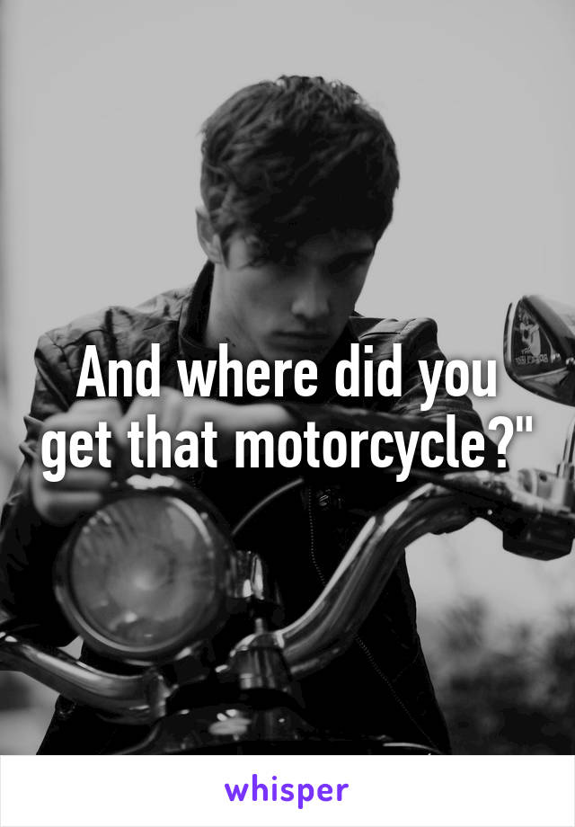 And where did you get that motorcycle?"