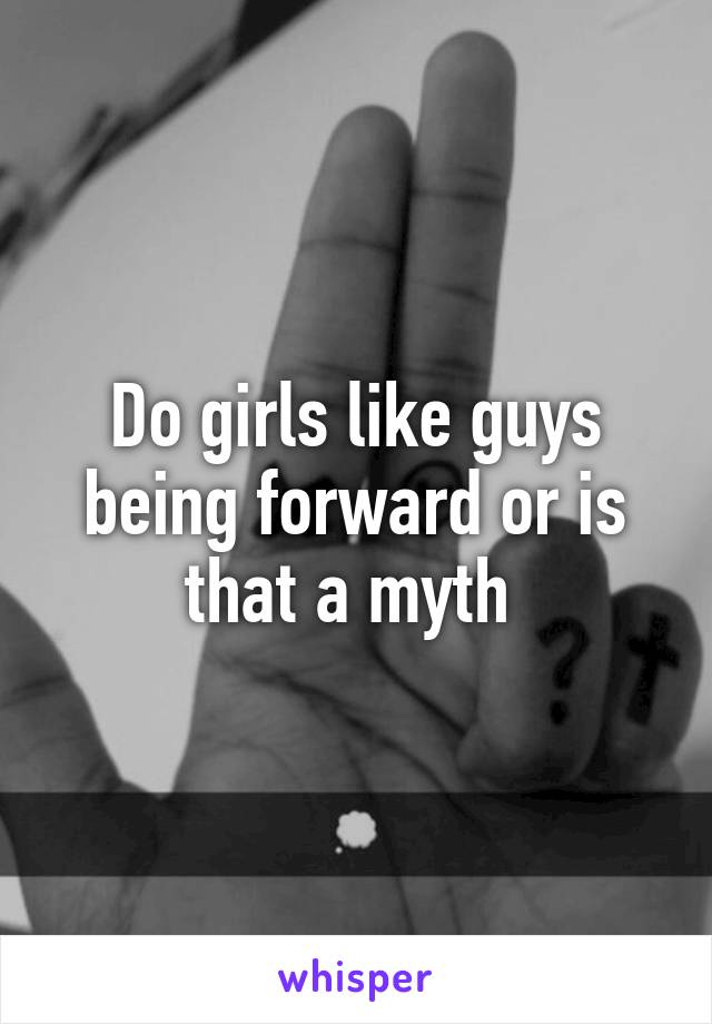 Do girls like guys being forward or is that a myth 