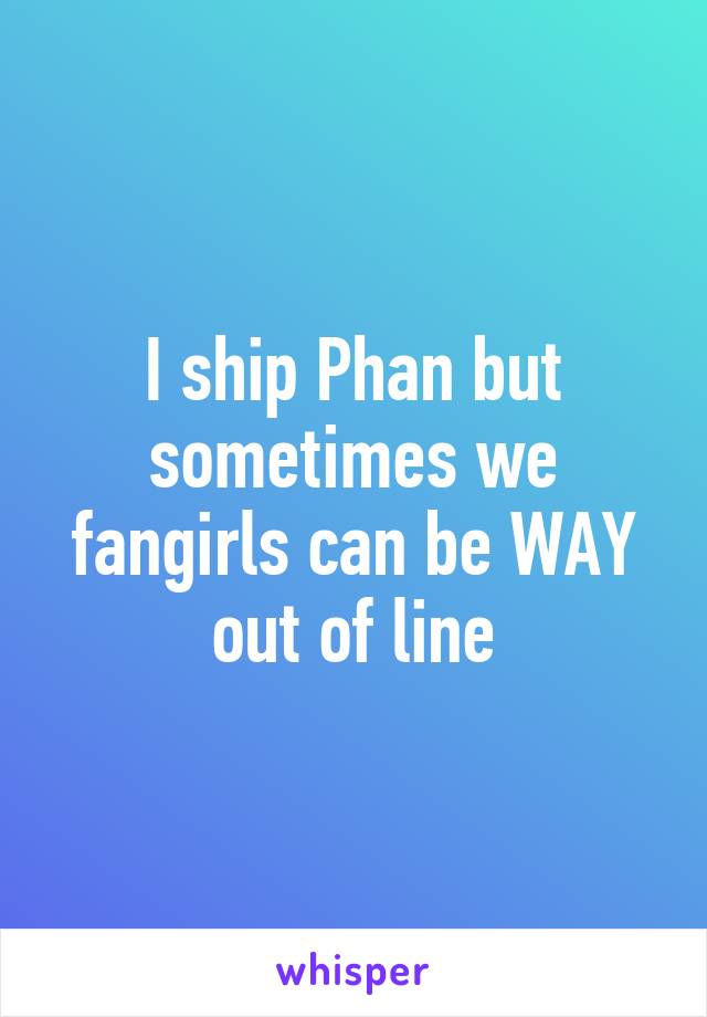 I ship Phan but sometimes we fangirls can be WAY out of line