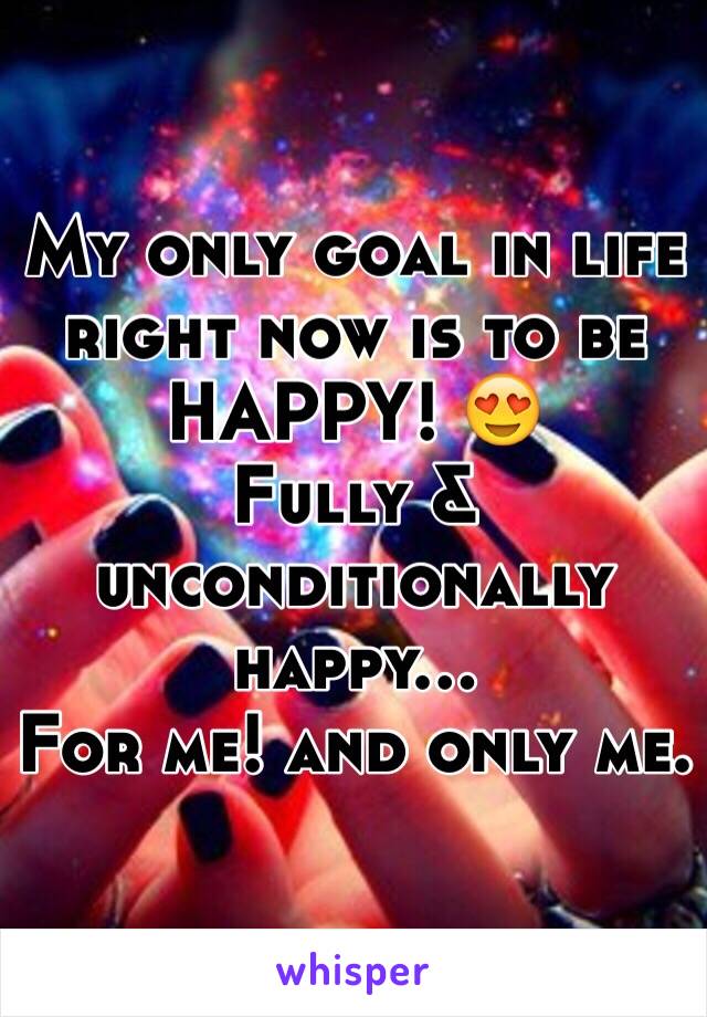 My only goal in life right now is to be HAPPY! 😍
Fully & unconditionally happy... 
For me! and only me. 