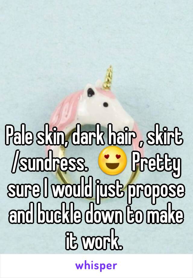 Pale skin, dark hair , skirt /sundress.  😍 Pretty sure I would just propose and buckle down to make it work. 