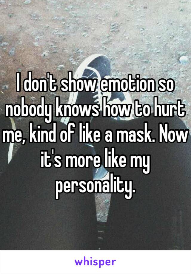 I don't show emotion so nobody knows how to hurt me, kind of like a mask. Now it's more like my personality.