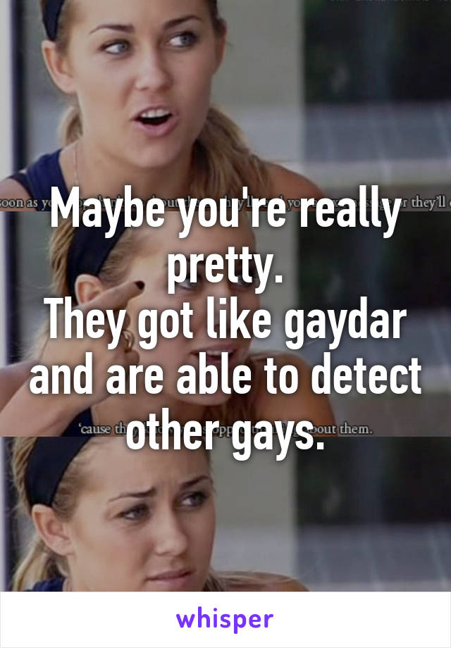 Maybe you're really pretty.
They got like gaydar and are able to detect other gays.