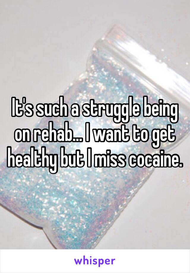 It's such a struggle being on rehab... I want to get healthy but I miss cocaine. 