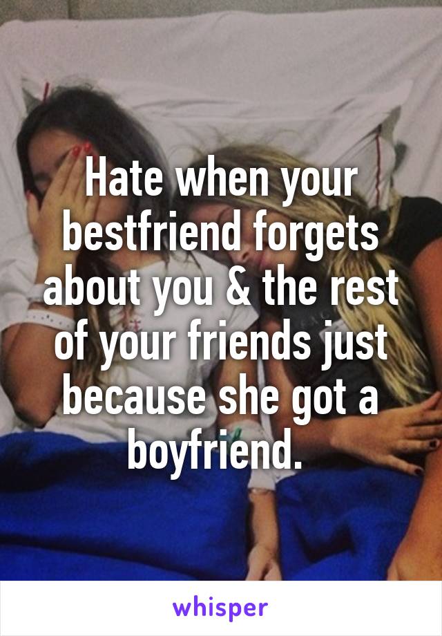 Hate when your bestfriend forgets about you & the rest of your friends just because she got a boyfriend. 