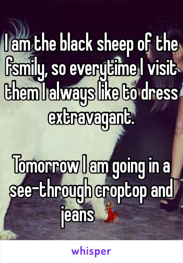 I am the black sheep of the fsmily, so everytime I visit them I always like to dress extravagant.

Tomorrow I am going in a see-through croptop and jeans 💃🏽