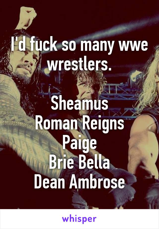 I'd fuck so many wwe wrestlers.

Sheamus
Roman Reigns
Paige
Brie Bella
Dean Ambrose