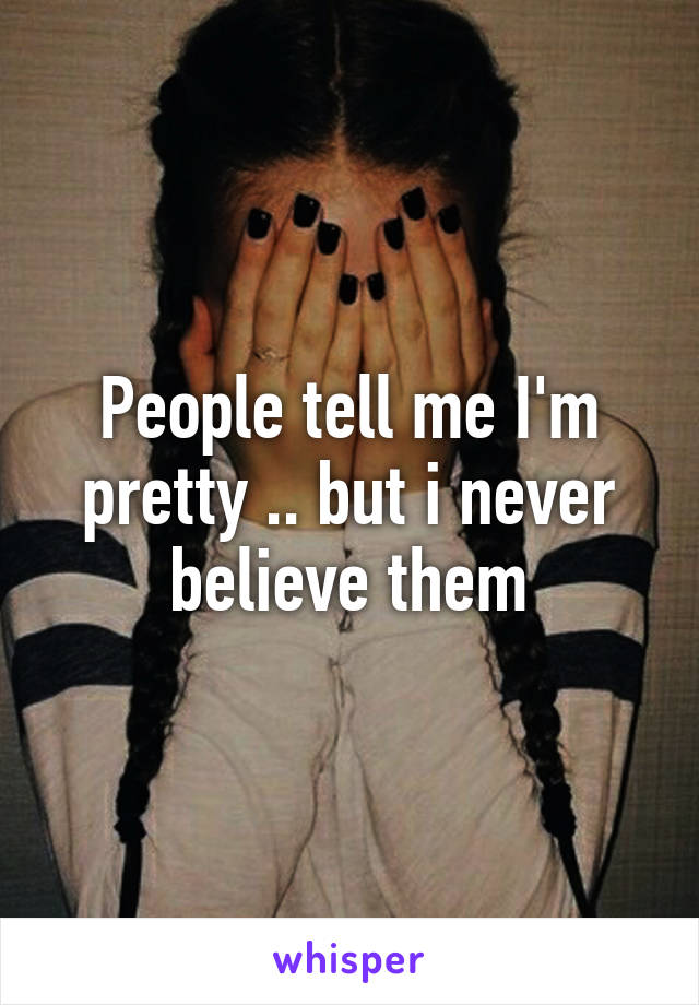 People tell me I'm pretty .. but i never believe them