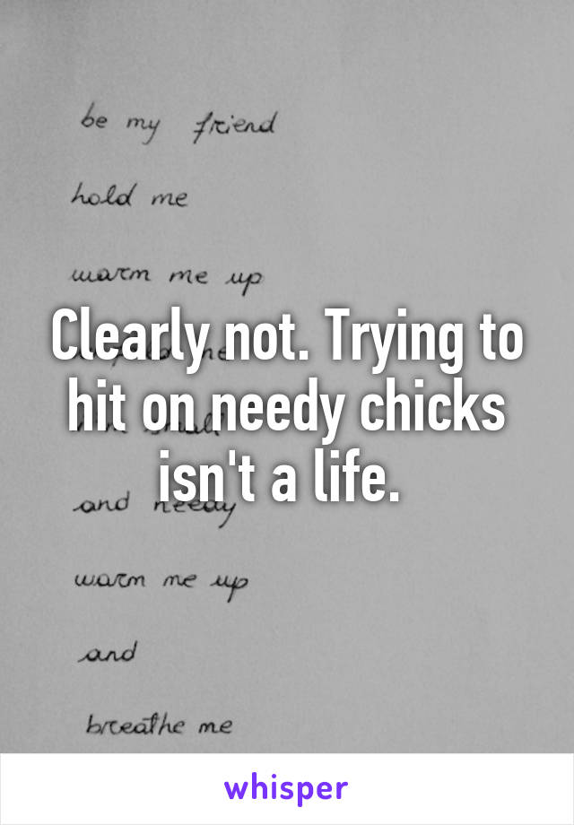 Clearly not. Trying to hit on needy chicks isn't a life. 