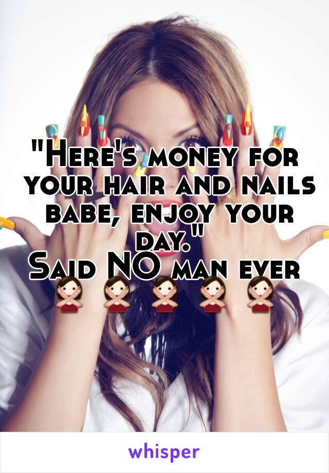 "Here's money for your hair and nails babe, enjoy your day."
Said NO man ever
🙅🙅🙅🙅🙅