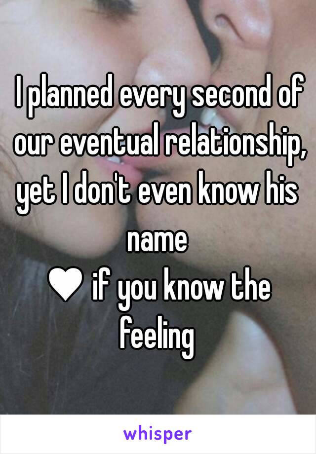  I planned every second of our eventual relationship,
yet I don't even know his name 
♥ if you know the feeling 