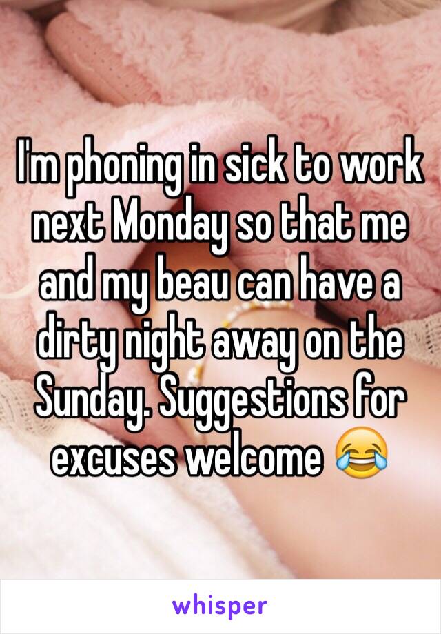 I'm phoning in sick to work next Monday so that me and my beau can have a dirty night away on the Sunday. Suggestions for excuses welcome 😂