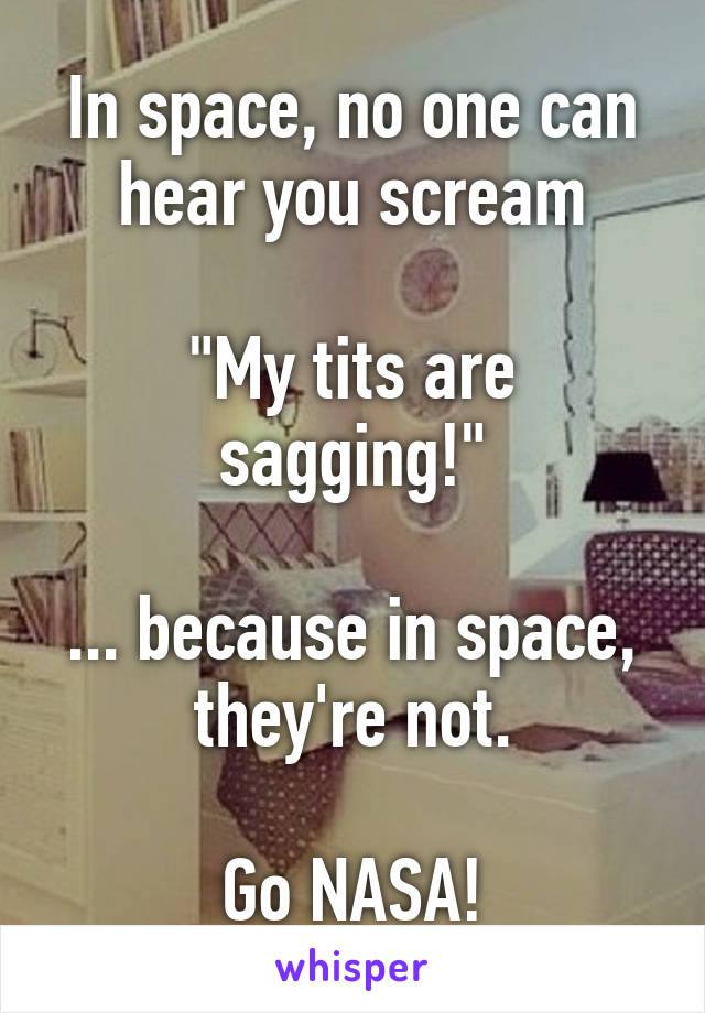 In space, no one can hear you scream

"My tits are sagging!"

... because in space, they're not.

Go NASA!