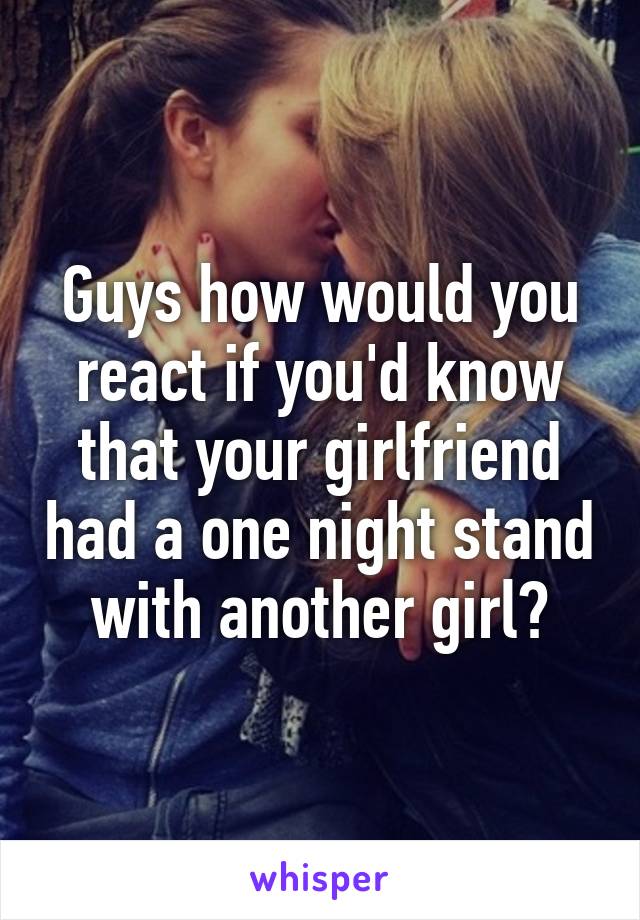 Guys how would you react if you'd know that your girlfriend had a one night stand with another girl?