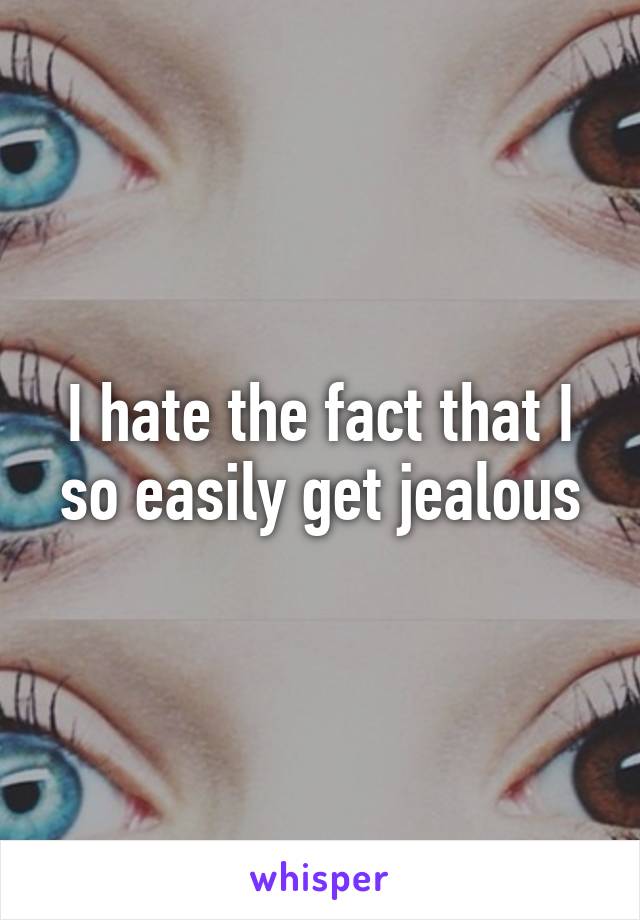 I hate the fact that I so easily get jealous