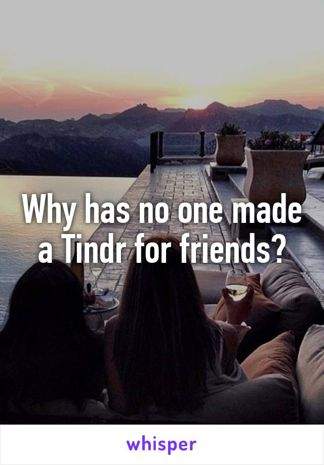 Why has no one made a Tindr for friends?