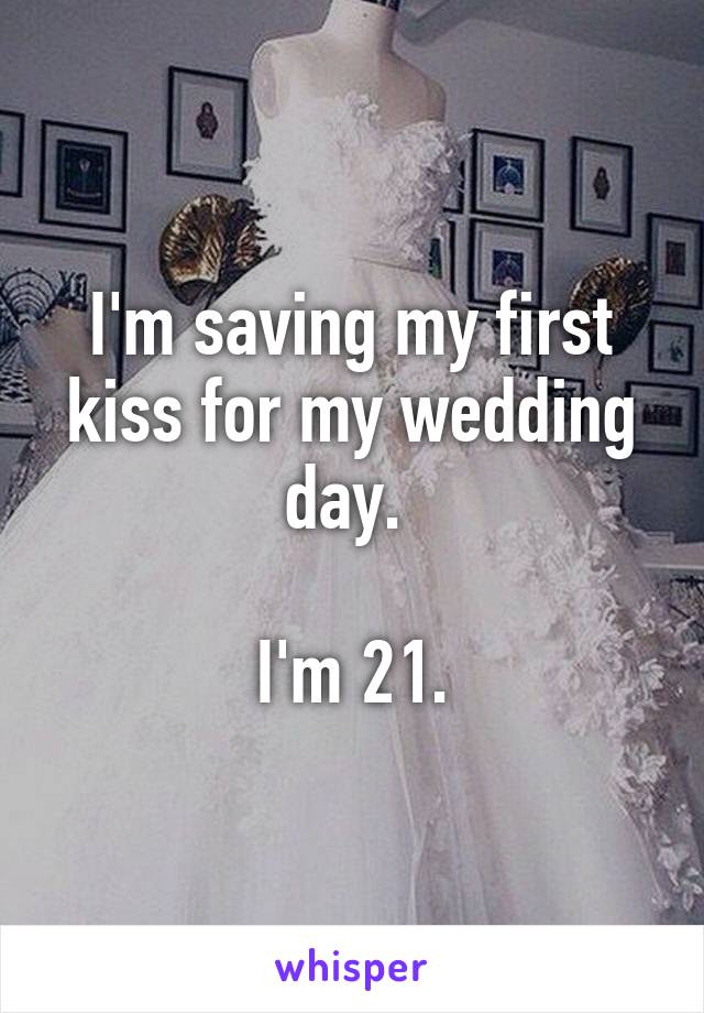 I'm saving my first kiss for my wedding day. 

I'm 21.