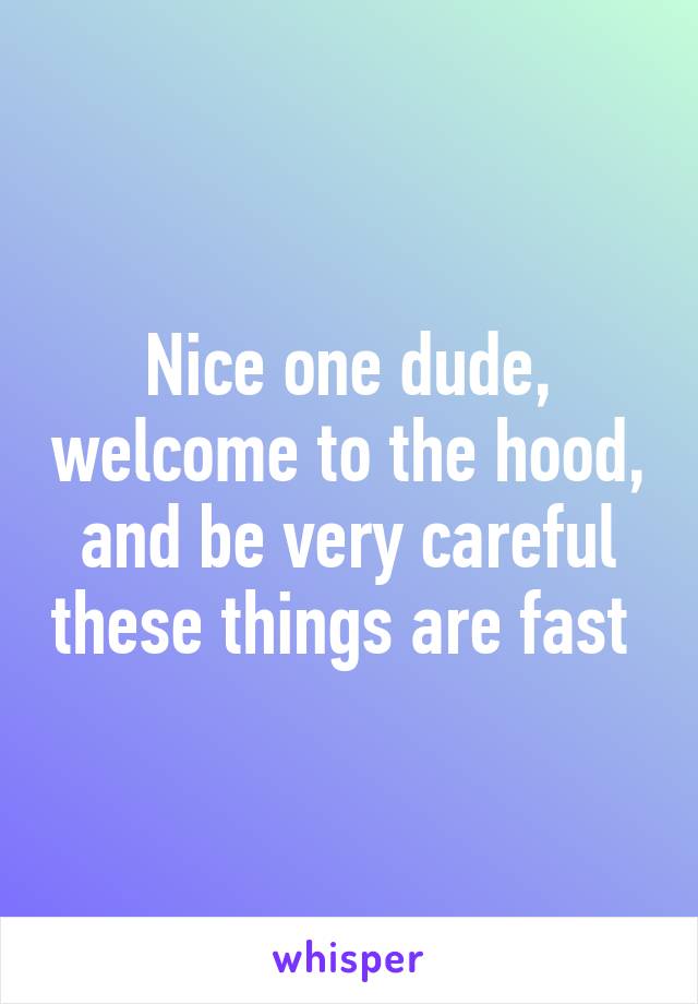 Nice one dude, welcome to the hood, and be very careful these things are fast 