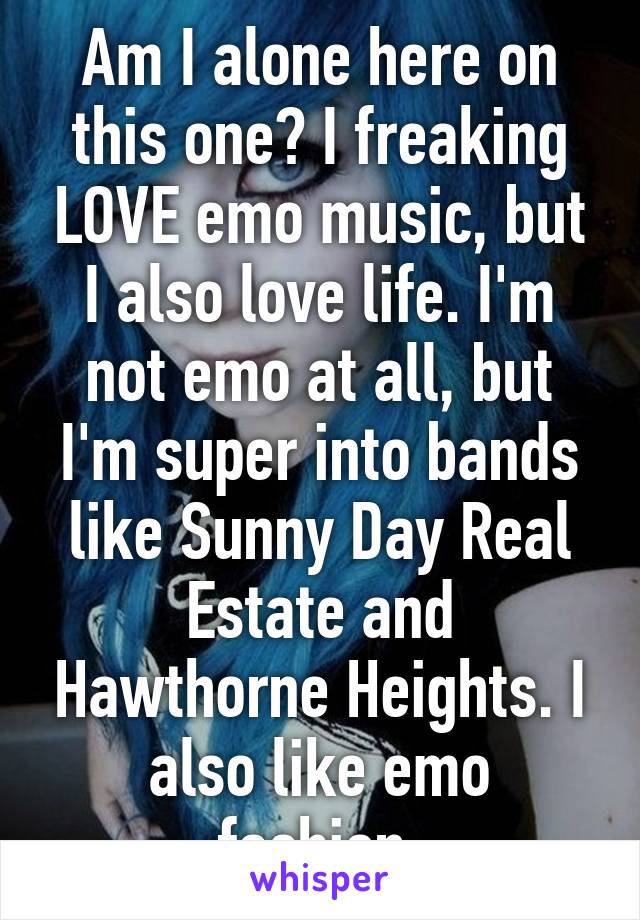 Am I alone here on this one? I freaking LOVE emo music, but I also love life. I'm not emo at all, but I'm super into bands like Sunny Day Real Estate and Hawthorne Heights. I also like emo fashion.