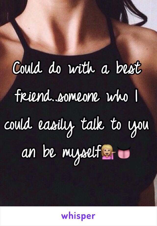 Could do with a best friend..someone who I could easily talk to you an be myself💁🏼👅