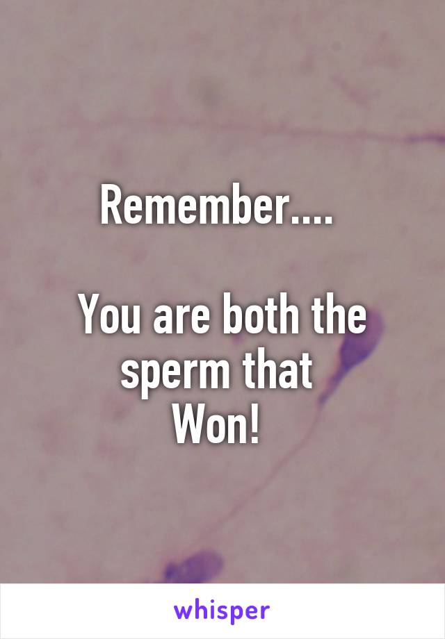 Remember.... 

You are both the sperm that 
Won! 