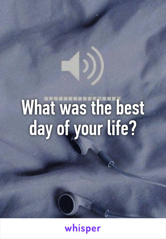 What was the best day of your life?