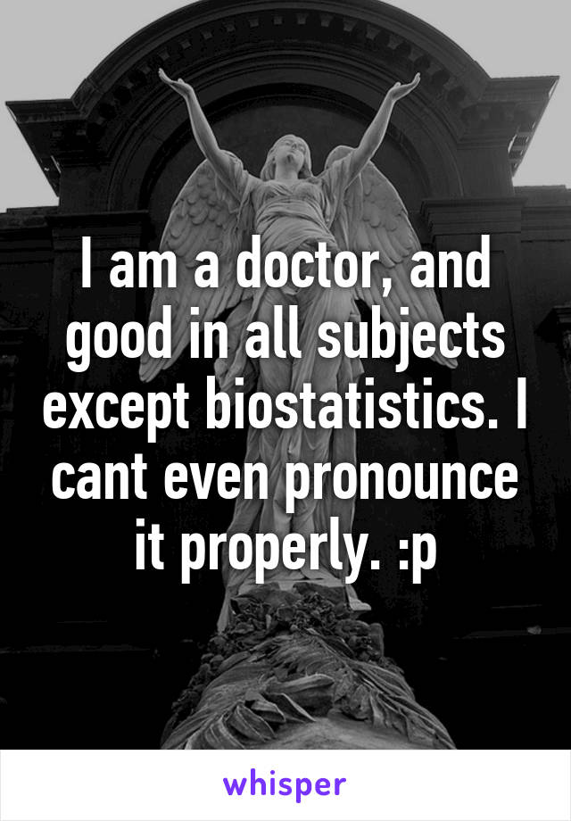 I am a doctor, and good in all subjects except biostatistics. I cant even pronounce it properly. :p