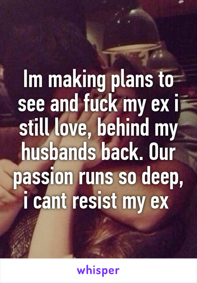 Im making plans to see and fuck my ex i still love, behind my husbands back. Our passion runs so deep, i cant resist my ex 