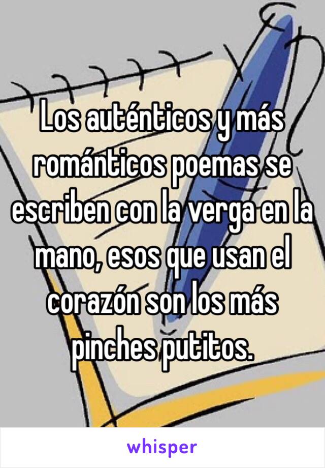 Los auténticos y más románticos poemas se escriben con la verga en la mano, esos que usan el corazón son los más pinches putitos.