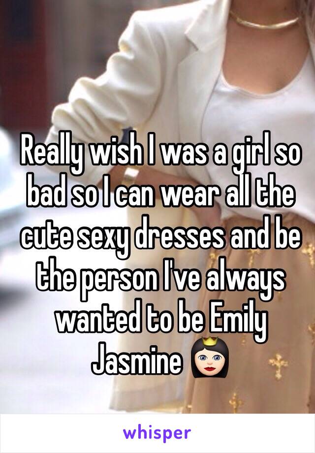 Really wish I was a girl so bad so I can wear all the cute sexy dresses and be the person I've always wanted to be Emily Jasmine 👸🏻