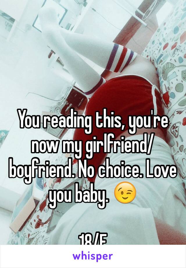 You reading this, you're now my girlfriend/boyfriend. No choice. Love you baby. 😉

18/F